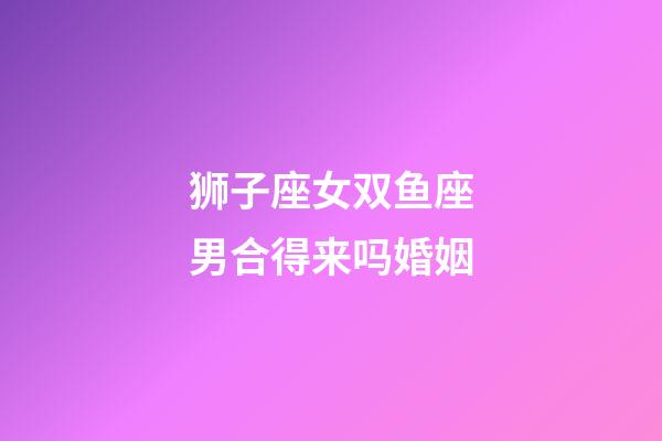 狮子座女双鱼座男合得来吗婚姻-第1张-星座运势-玄机派