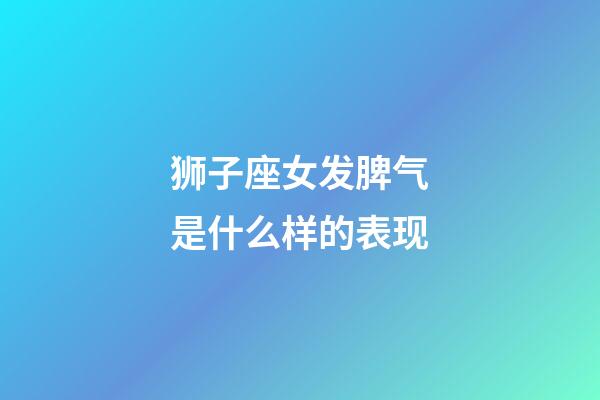 狮子座女发脾气是什么样的表现-第1张-星座运势-玄机派