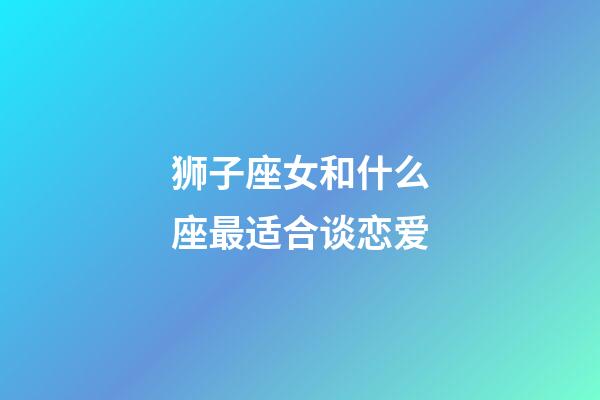 狮子座女和什么座最适合谈恋爱-第1张-星座运势-玄机派