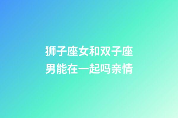 狮子座女和双子座男能在一起吗亲情-第1张-星座运势-玄机派