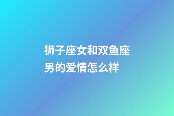 狮子座女和双鱼座男的爱情怎么样-第1张-星座运势-玄机派