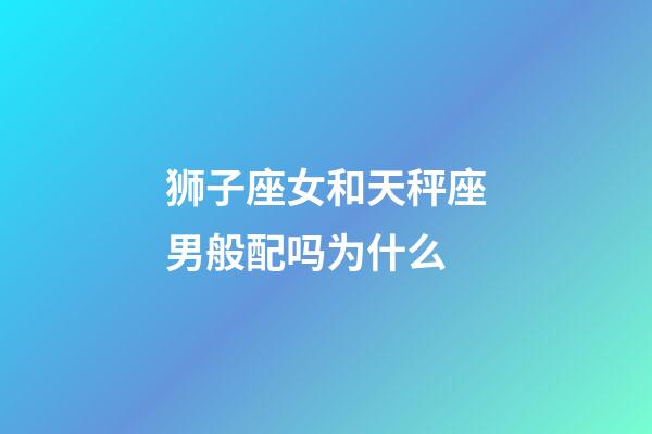 狮子座女和天秤座男般配吗为什么-第1张-星座运势-玄机派