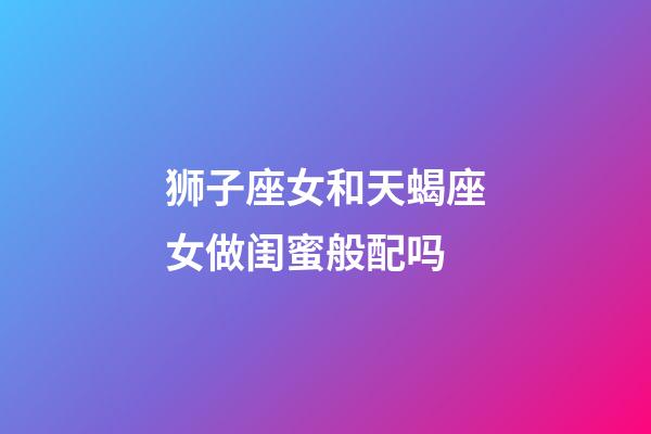 狮子座女和天蝎座女做闺蜜般配吗-第1张-星座运势-玄机派