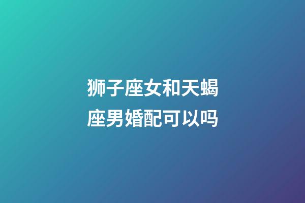 狮子座女和天蝎座男婚配可以吗-第1张-星座运势-玄机派