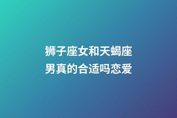 狮子座女和天蝎座男真的合适吗恋爱-第1张-星座运势-玄机派