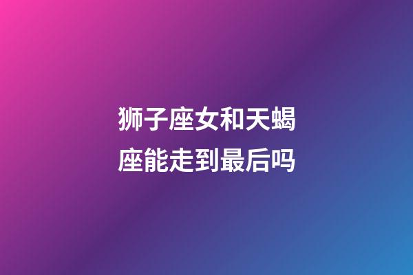 狮子座女和天蝎座能走到最后吗-第1张-星座运势-玄机派