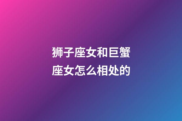 狮子座女和巨蟹座女怎么相处的-第1张-星座运势-玄机派