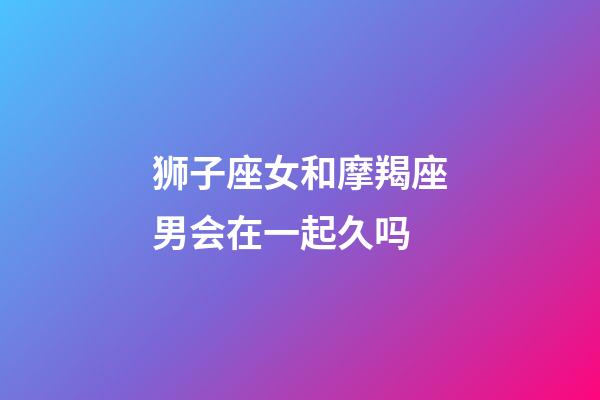 狮子座女和摩羯座男会在一起久吗-第1张-星座运势-玄机派