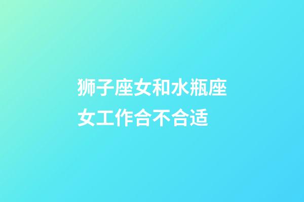 狮子座女和水瓶座女工作合不合适-第1张-星座运势-玄机派