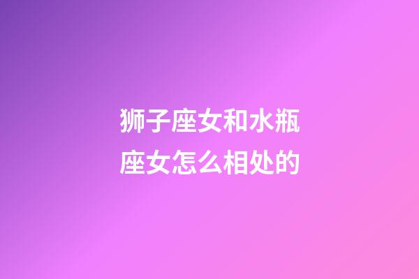 狮子座女和水瓶座女怎么相处的-第1张-星座运势-玄机派