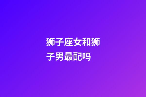 狮子座女和狮子男最配吗-第1张-星座运势-玄机派