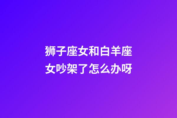 狮子座女和白羊座女吵架了怎么办呀-第1张-星座运势-玄机派