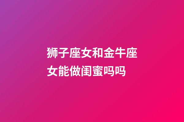 狮子座女和金牛座女能做闺蜜吗吗-第1张-星座运势-玄机派