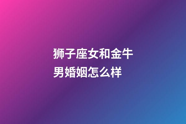 狮子座女和金牛男婚姻怎么样-第1张-星座运势-玄机派