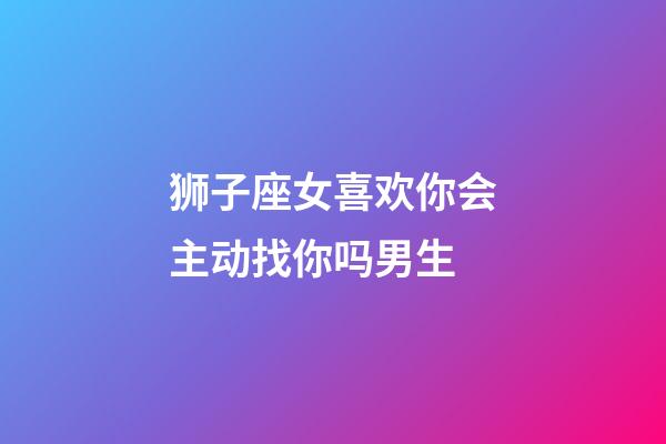 狮子座女喜欢你会主动找你吗男生-第1张-星座运势-玄机派