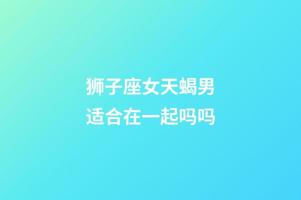 狮子座女天蝎男适合在一起吗吗-第1张-星座运势-玄机派