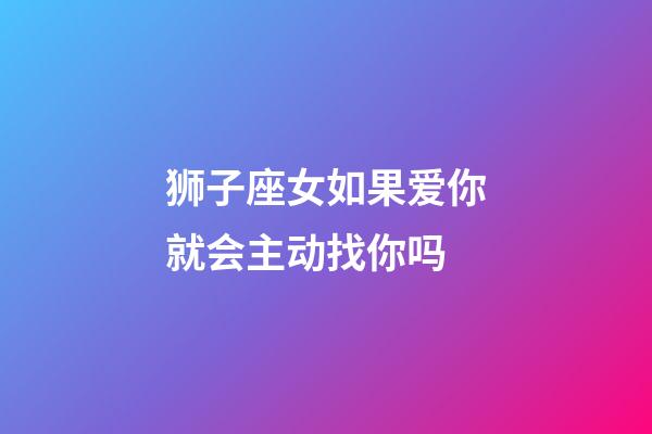 狮子座女如果爱你就会主动找你吗-第1张-星座运势-玄机派