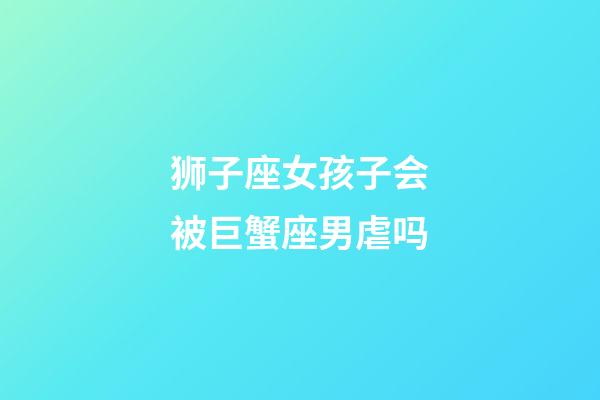 狮子座女孩子会被巨蟹座男虐吗-第1张-星座运势-玄机派