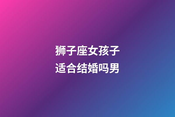 狮子座女孩子适合结婚吗男-第1张-星座运势-玄机派