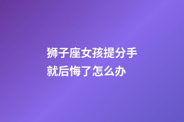 狮子座女孩提分手就后悔了怎么办-第1张-星座运势-玄机派