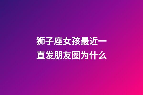 狮子座女孩最近一直发朋友圈为什么-第1张-星座运势-玄机派