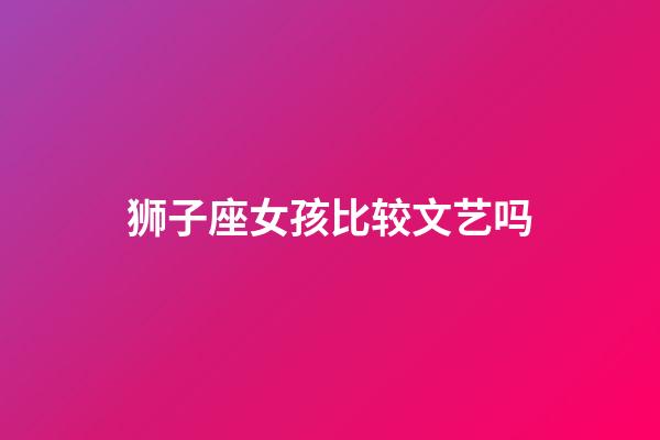 狮子座女孩比较文艺吗-第1张-星座运势-玄机派