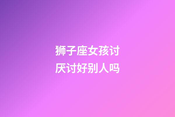 狮子座女孩讨厌讨好别人吗-第1张-星座运势-玄机派