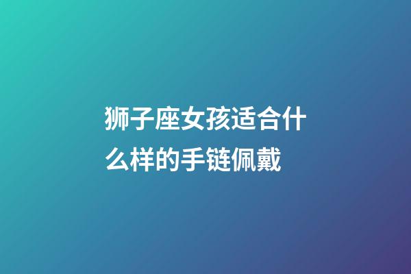 狮子座女孩适合什么样的手链佩戴-第1张-星座运势-玄机派