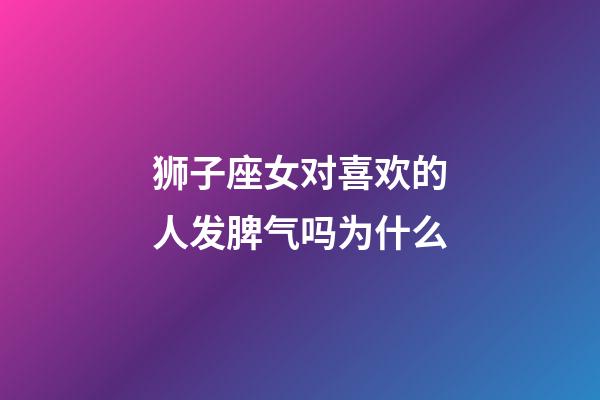 狮子座女对喜欢的人发脾气吗为什么-第1张-星座运势-玄机派