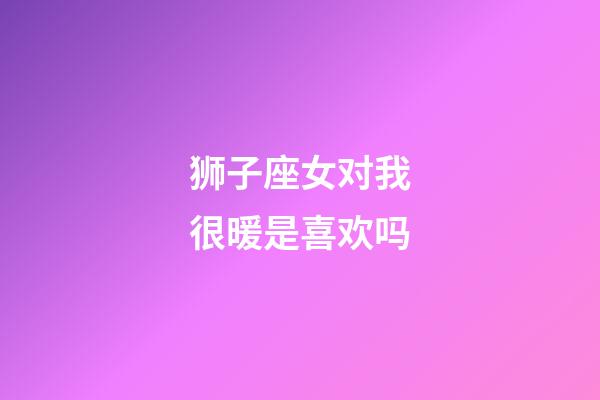 狮子座女对我很暖是喜欢吗-第1张-星座运势-玄机派