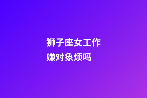 狮子座女工作嫌对象烦吗-第1张-星座运势-玄机派