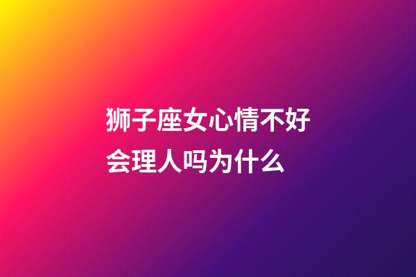 狮子座女心情不好会理人吗为什么-第1张-星座运势-玄机派