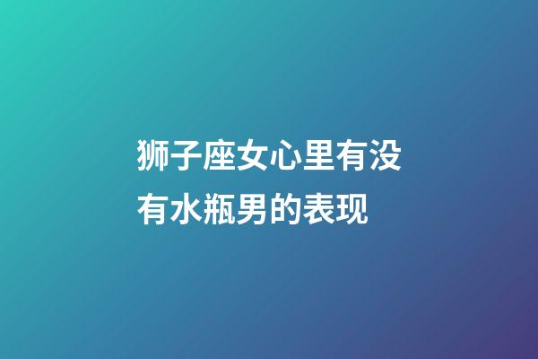 狮子座女心里有没有水瓶男的表现-第1张-星座运势-玄机派