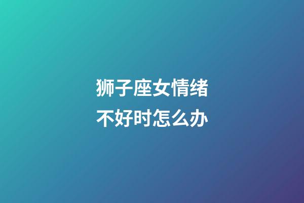 狮子座女情绪不好时怎么办-第1张-星座运势-玄机派