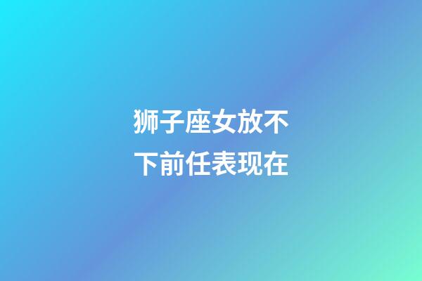 狮子座女放不下前任表现在-第1张-星座运势-玄机派