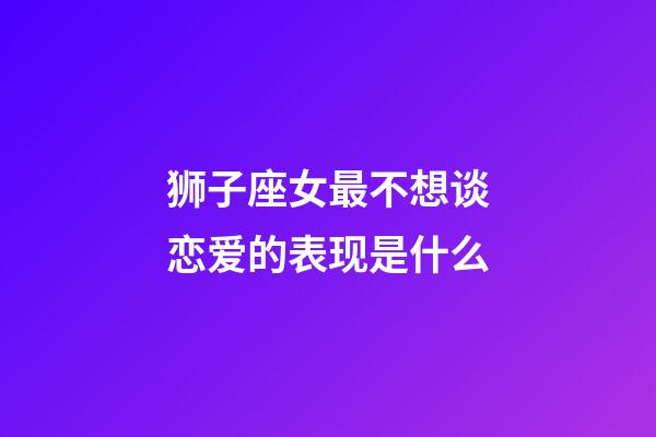 狮子座女最不想谈恋爱的表现是什么-第1张-星座运势-玄机派