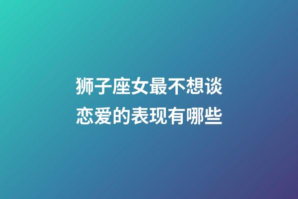 狮子座女最不想谈恋爱的表现有哪些-第1张-星座运势-玄机派