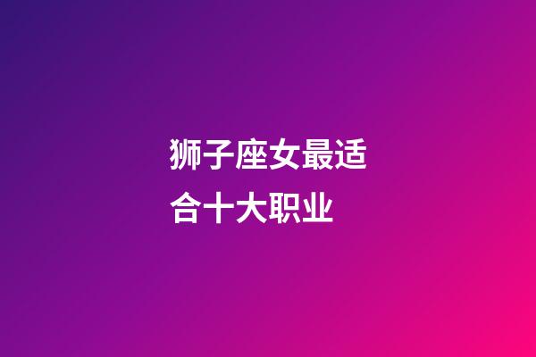 狮子座女最适合十大职业-第1张-星座运势-玄机派