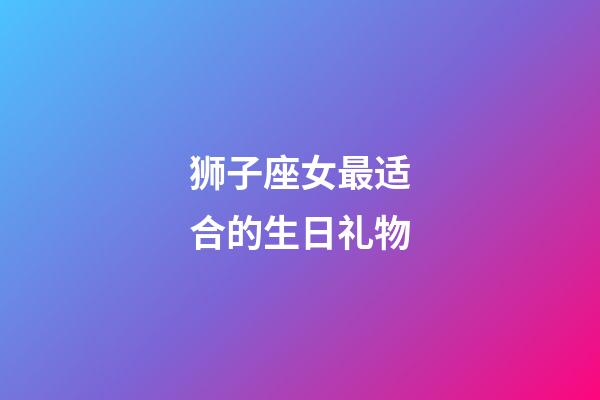 狮子座女最适合的生日礼物-第1张-星座运势-玄机派