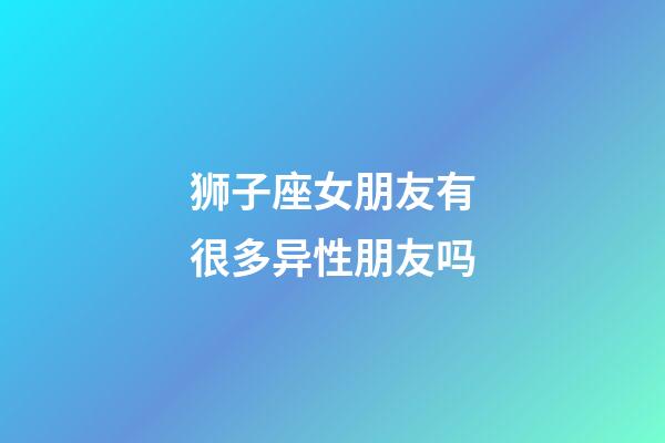 狮子座女朋友有很多异性朋友吗-第1张-星座运势-玄机派