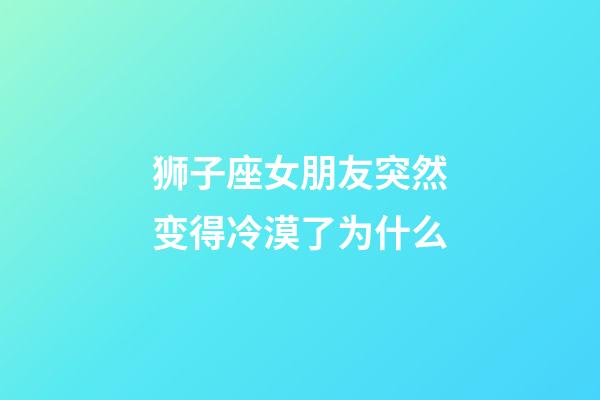 狮子座女朋友突然变得冷漠了为什么-第1张-星座运势-玄机派