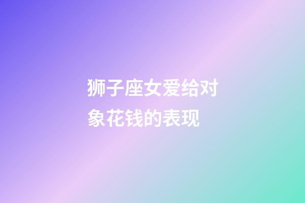 狮子座女爱给对象花钱的表现-第1张-星座运势-玄机派