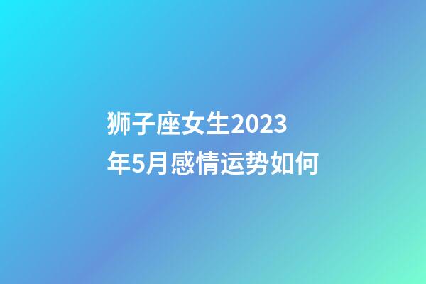 狮子座女生2023年5月感情运势如何-第1张-星座运势-玄机派