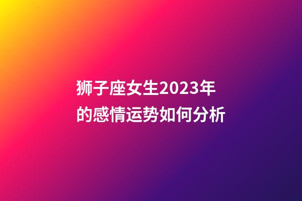 狮子座女生2023年的感情运势如何分析-第1张-星座运势-玄机派