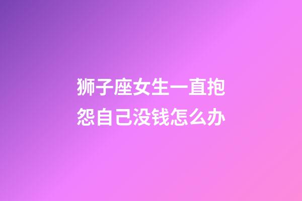 狮子座女生一直抱怨自己没钱怎么办-第1张-星座运势-玄机派