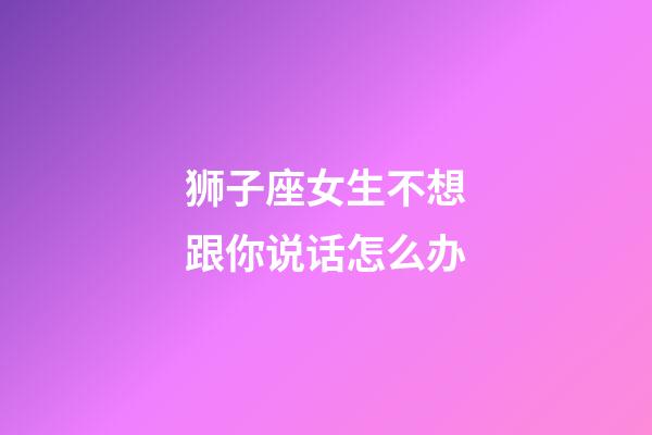 狮子座女生不想跟你说话怎么办-第1张-星座运势-玄机派