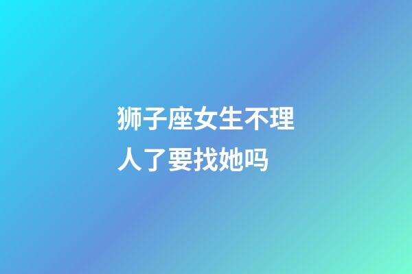 狮子座女生不理人了要找她吗-第1张-星座运势-玄机派