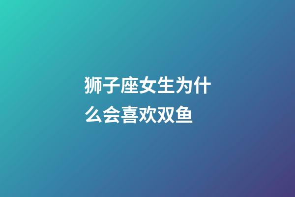 狮子座女生为什么会喜欢双鱼-第1张-星座运势-玄机派