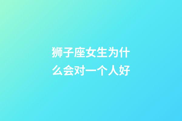 狮子座女生为什么会对一个人好-第1张-星座运势-玄机派