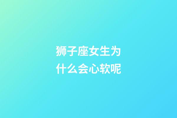 狮子座女生为什么会心软呢-第1张-星座运势-玄机派